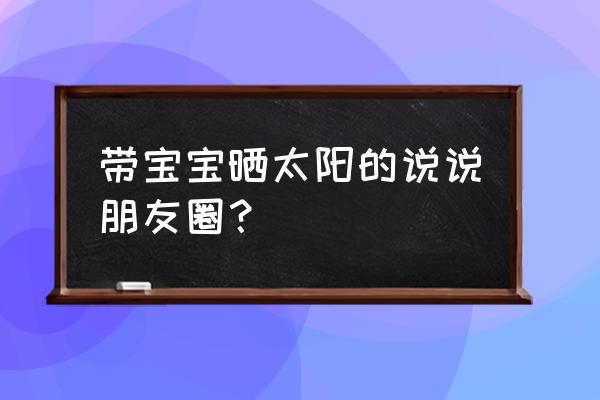 晒太阳太舒服的说说朋友圈短句 带宝宝晒太阳的说说朋友圈？