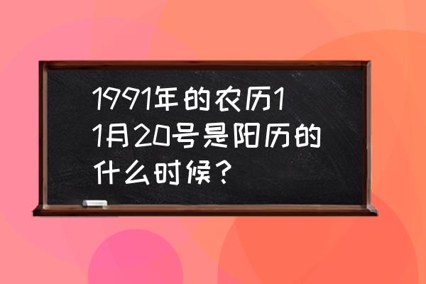 1991年农历正月二十五是什么星座 1991年的农历11月20号是阳历的什么时候？