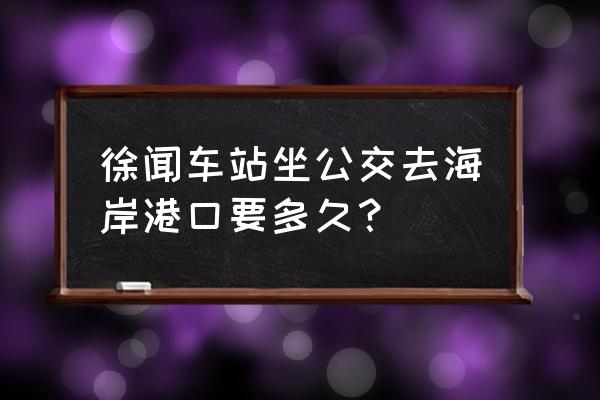 徐闻港口今天通行状况 徐闻车站坐公交去海岸港口要多久？