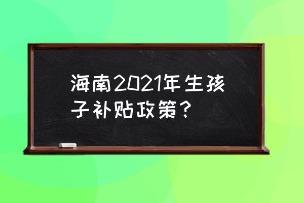 海南新能源汽车补贴政策 海南2021年生孩子补贴政策？