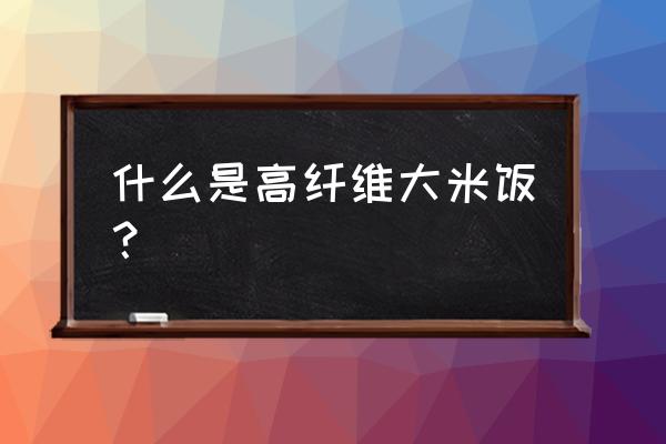 膳食纤维会阻止什么吸收 什么是高纤维大米饭？