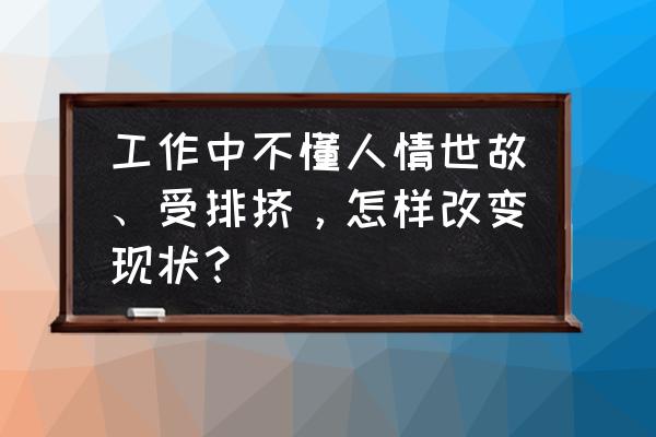 上班被人排挤怎么办 工作中不懂人情世故、受排挤，怎样改变现状？