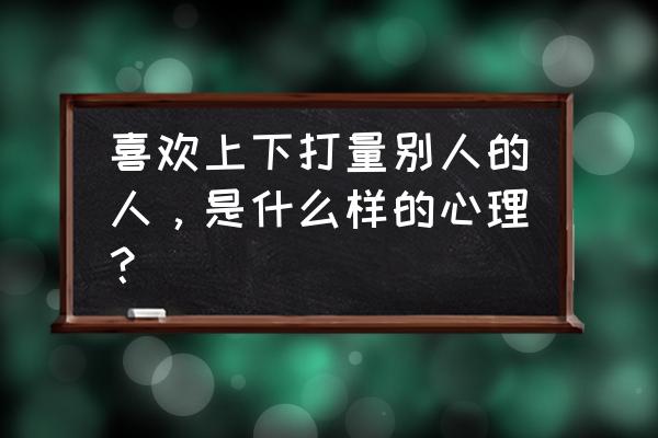 心理学角度测试题四种气质的人 喜欢上下打量别人的人，是什么样的心理？