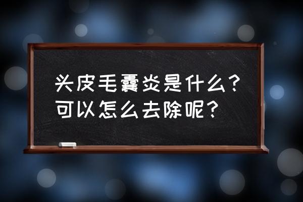 头部毛囊炎应该怎么治 头皮毛囊炎是什么？可以怎么去除呢？