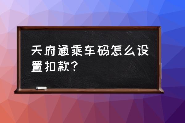 微信乘车码怎么设置扣费卡号 天府通乘车码怎么设置扣款？