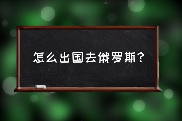 俄罗斯旅游攻略自由行最佳路线 怎么出国去俄罗斯？