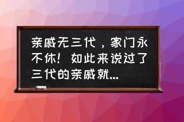 如何知道有没有隔三代 亲戚无三代，家门永不休！如此来说过了三代的亲戚就可以不来往了？