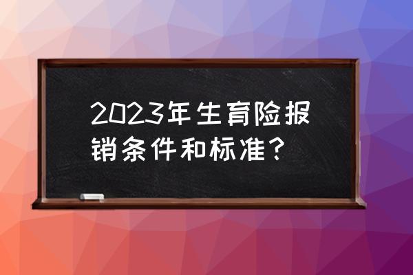 生育津贴怎么算2023 2023年生育险报销条件和标准？