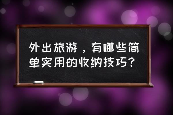 即将去旅行怎样才能很好的收纳 外出旅游，有哪些简单实用的收纳技巧？