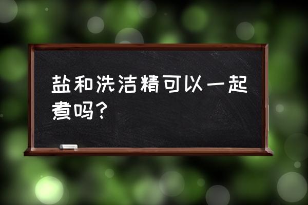 盐加洗洁精可以洗掉油渍吗 盐和洗洁精可以一起煮吗？