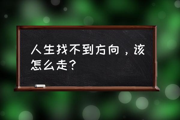 迷茫的时候怎么才能找到方向 人生找不到方向，该怎么走？