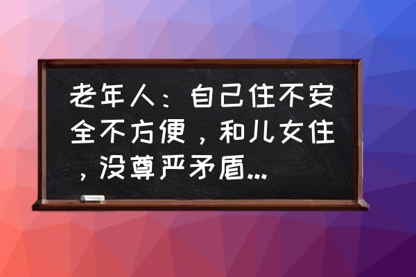 叨叨怎么换头像 老年人：自己住不安全不方便，和儿女住，没尊严矛盾多。你怎么看？