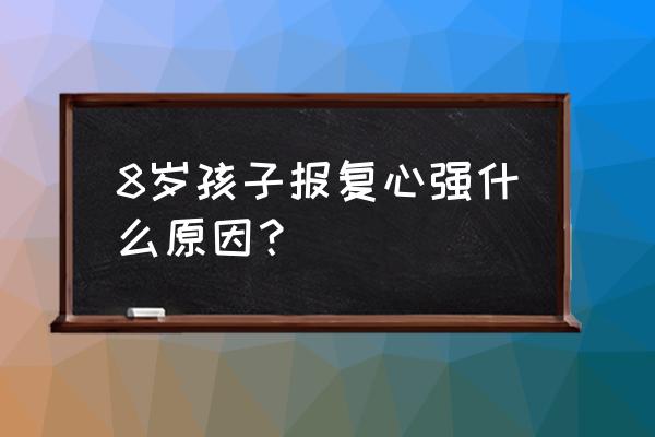 得不到就报复是什么心理 8岁孩子报复心强什么原因？