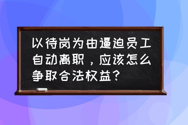 公司逼迫员工主动离职怎样应对 以待岗为由逼迫员工自动离职，应该怎么争取合法权益？