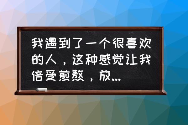 一个很爱你的人离开了你怎么办 我遇到了一个很喜欢的人，这种感觉让我倍受煎熬，放下，又放不下，继续，又举步维艰，该怎么办，放弃吗？