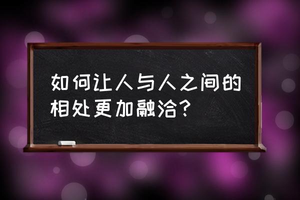 怎么才能带好一个团队 如何让人与人之间的相处更加融洽？