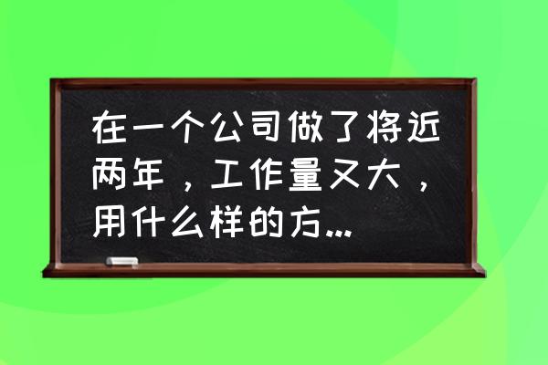 找工作底薪想提高怎么谈 在一个公司做了将近两年，工作量又大，用什么样的方式跟老板提加工资？