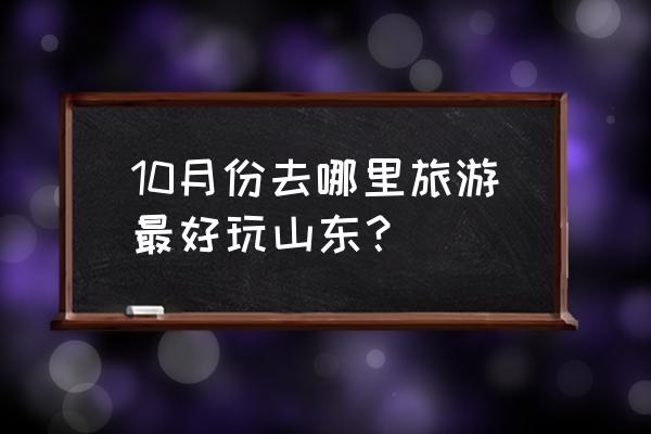 十月一最好玩的地方是 10月份去哪里旅游最好玩山东？