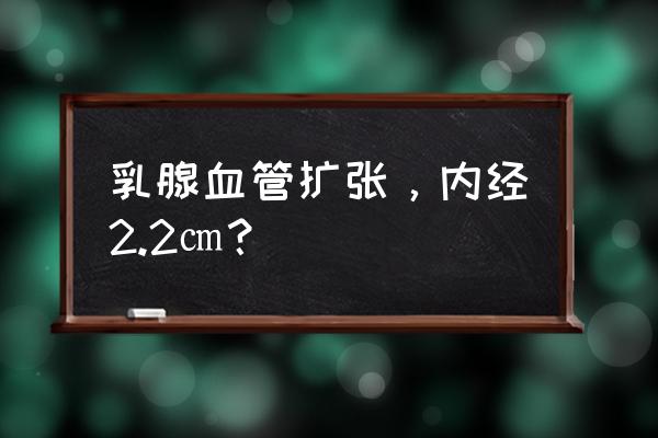 乳腺导管扩张有危险吗 乳腺血管扩张，内经2.2㎝？