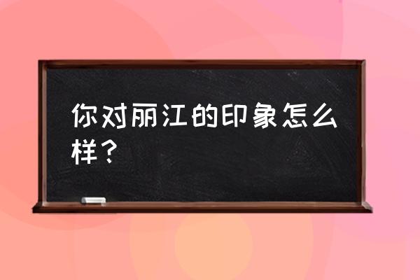 洛克王国小糯米侠技能 你对丽江的印象怎么样？