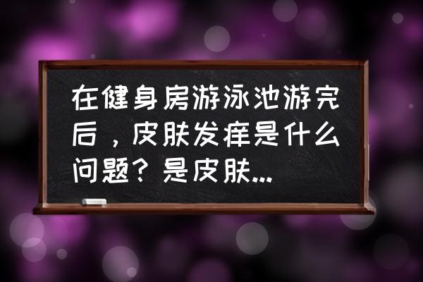 儿童游泳馆游泳皮肤过敏 在健身房游泳池游完后，皮肤发痒是什么问题？是皮肤还是水质问题？