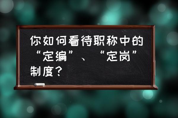 如何加强机关建设提高工作能力 你如何看待职称中的“定编”、“定岗”制度？