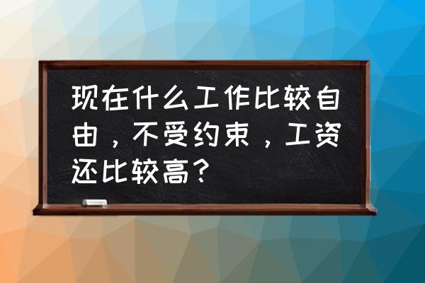 有什么办法不用去上班 现在什么工作比较自由，不受约束，工资还比较高？