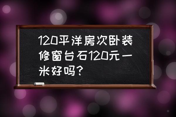 120平洋房装修案例欣赏 120平洋房次卧装修窗台石120元一米好吗？