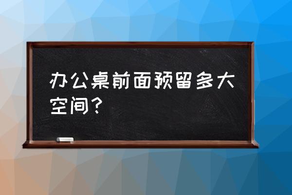 员工办公桌用多大的合适 办公桌前面预留多大空间？