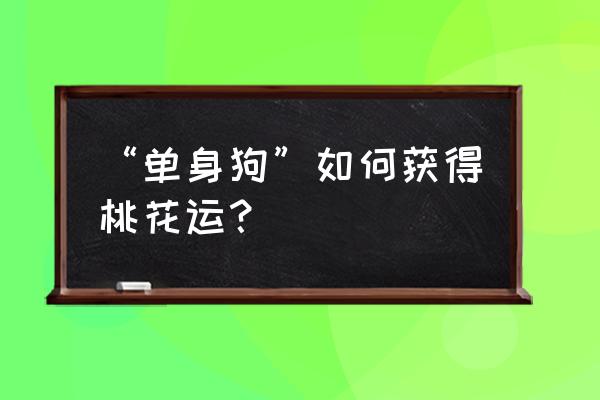 如何知道自己的桃花运啥时候来 “单身狗”如何获得桃花运？