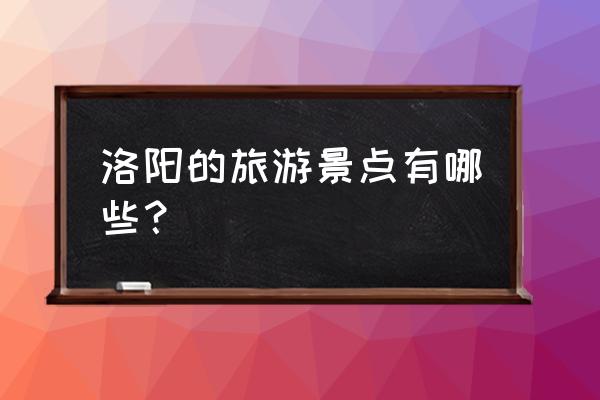 洛阳旅游必游景点大全 洛阳的旅游景点有哪些？