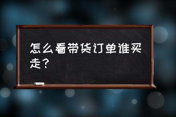 怎么知道商品橱窗是谁购买的 怎么看带货订单谁买走？