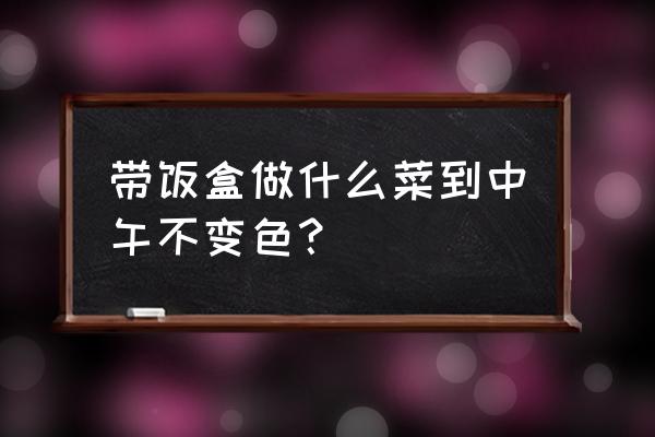 中午带饭用什么饭盒 带饭盒做什么菜到中午不变色？