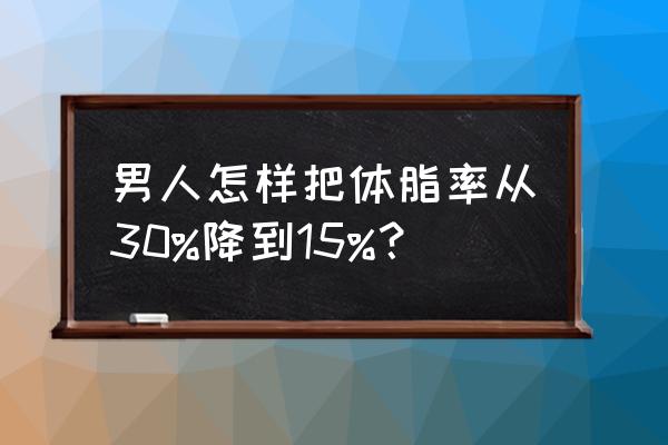 体脂率一直下降怎么办 男人怎样把体脂率从30%降到15%？