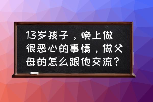 小时候睡觉撞到父母 13岁孩子，晚上做很恶心的事情，做父母的怎么跟他交流？