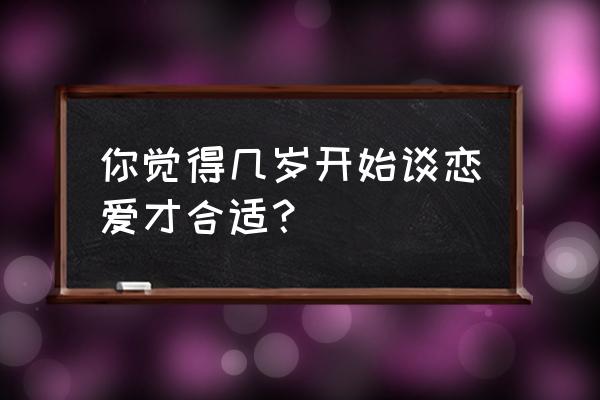 爱的最佳时间表 你觉得几岁开始谈恋爱才合适？