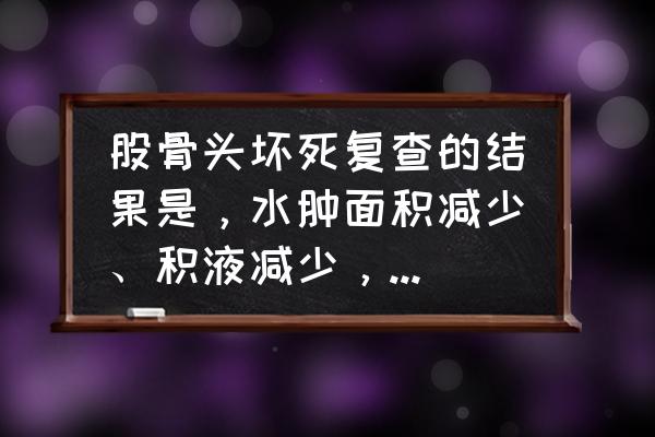 股骨头坏死好转的自我判断 股骨头坏死复查的结果是，水肿面积减少、积液减少，这是什么原因？