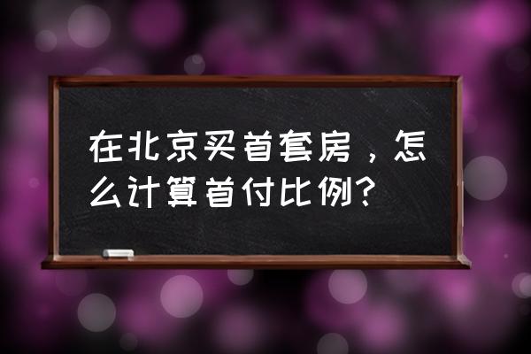 北京房贷首付比例政策历史变化 在北京买首套房，怎么计算首付比例？