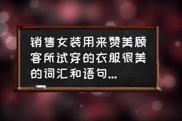 服装销售的10个顶尖销售话术 销售女装用来赞美顾客所试穿的衣服很美的词汇和语句，要很多，谢谢？