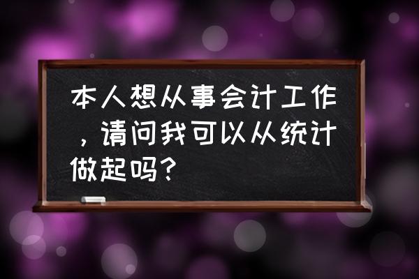 会计从业人员一般从什么做起 本人想从事会计工作，请问我可以从统计做起吗？