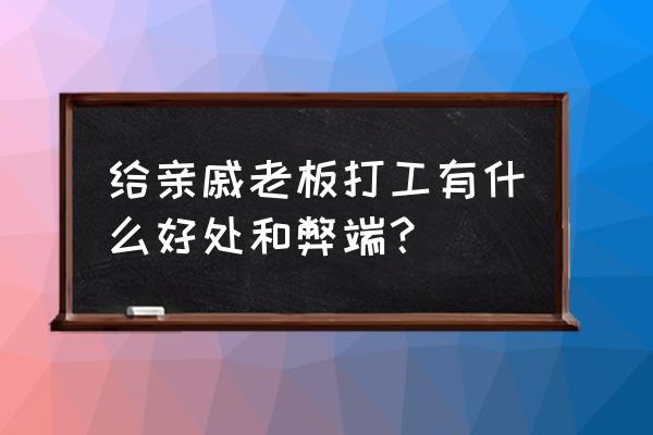 写给老板的职业感想 给亲戚老板打工有什么好处和弊端？