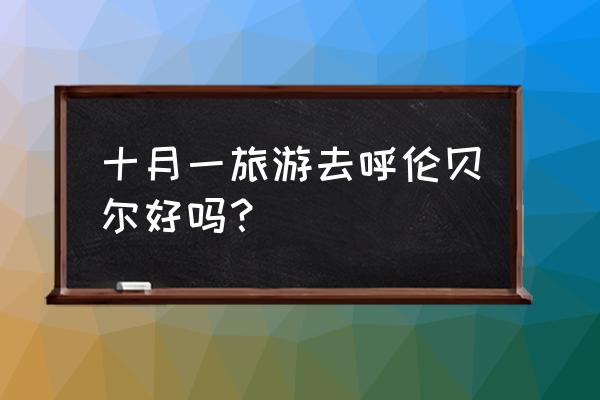 8月旅游最佳去处呼伦贝尔大草原 十月一旅游去呼伦贝尔好吗？