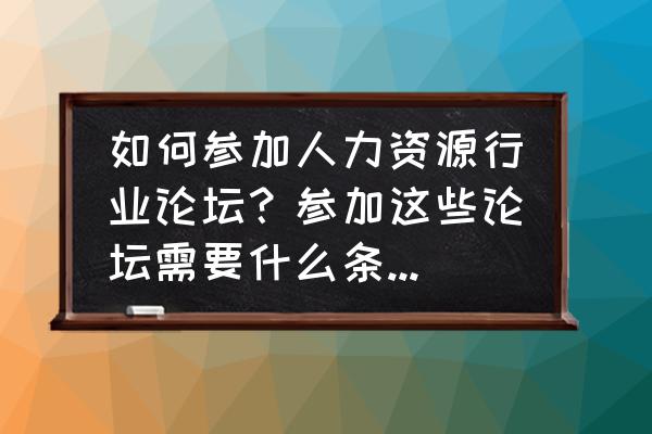 猎聘怎样进行网上报名 如何参加人力资源行业论坛？参加这些论坛需要什么条件呢？是免费的吗？