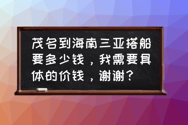 三亚之旅2013 茂名到海南三亚搭船要多少钱，我需要具体的价钱，谢谢？