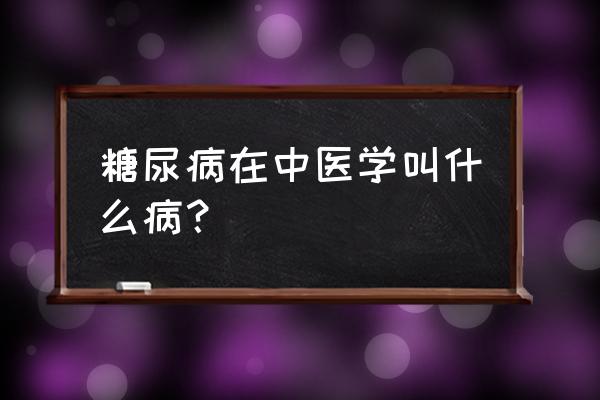 中医角度看糖尿病是哪里出了问题 糖尿病在中医学叫什么病？