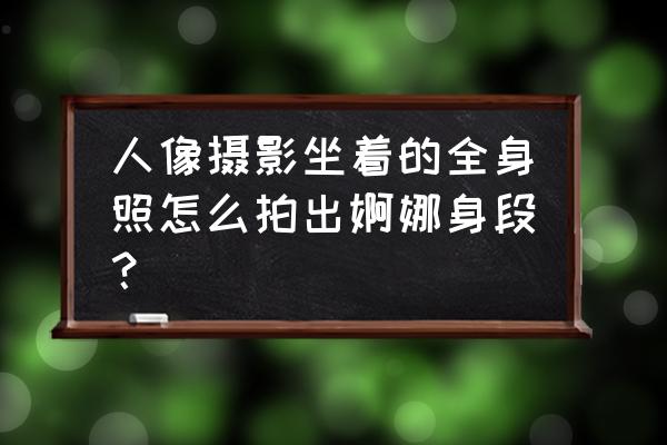 横屏拍人物怎样能把全身拍进去 人像摄影坐着的全身照怎么拍出婀娜身段？