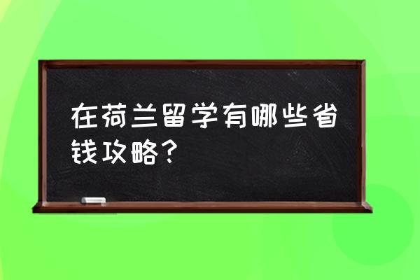 怎样低价游欧洲 在荷兰留学有哪些省钱攻略？