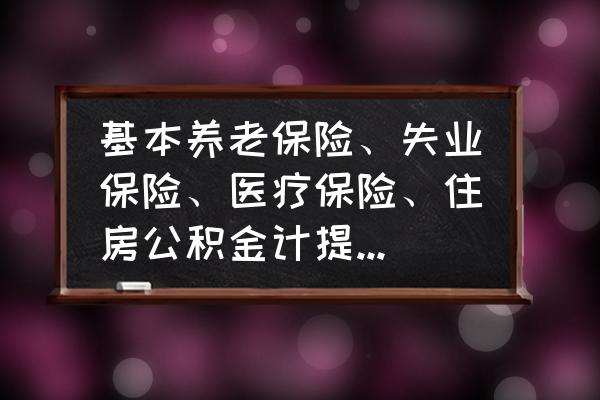 养老保险按工资多少计提 基本养老保险、失业保险、医疗保险、住房公积金计提标准是多少？企业和个人各自负担的比例是多少？谢谢？