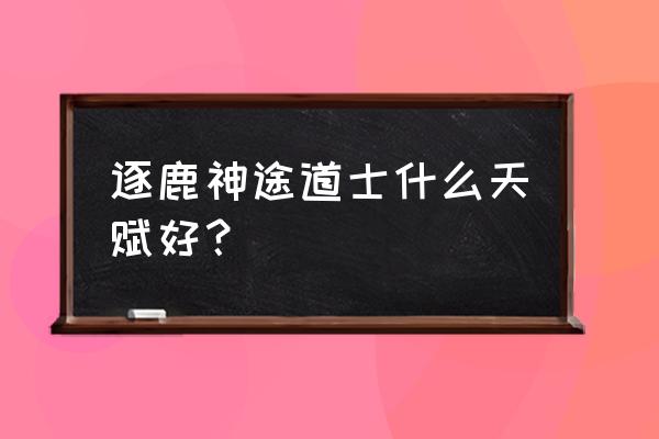 逐鹿神途合成攻略 逐鹿神途道士什么天赋好？