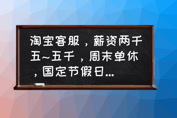 在淘宝公司上班待遇怎么样啊 淘宝客服，薪资两千五~五千，周末单休，国定节假日正常休息，值得做吗？